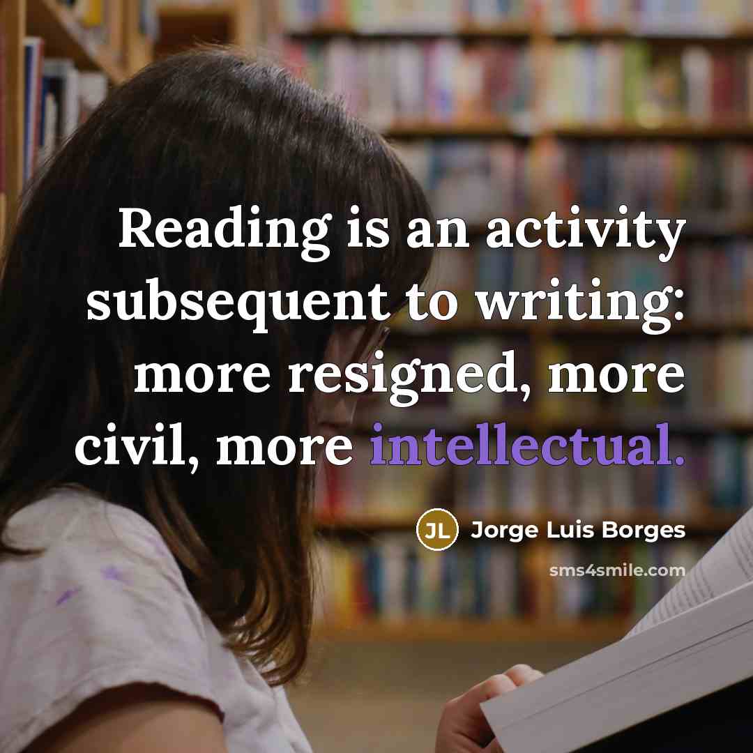 “Reading is an activity subsequent to writing: more resigned, more…” quote by Jorge Luis Borges