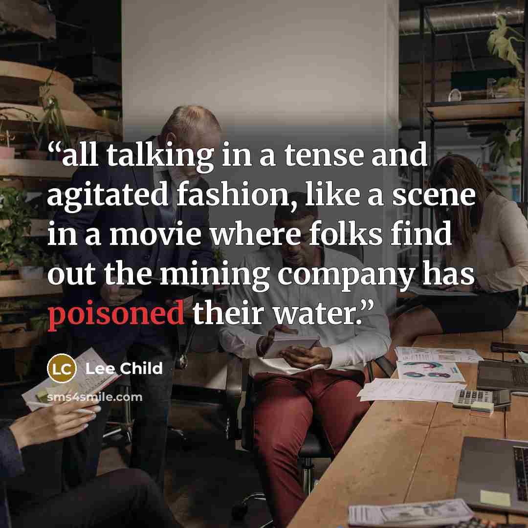 “all talking in a tense and agitated fashion, like a scene in a movie where folks find out the mining company has poisoned their water.” quote by Lee Child