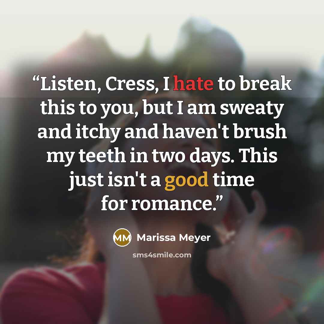 “Listen, Cress, I hate to break this to you, but I am sweaty and itchy and haven't brush my teeth in two days. This just isn't a good time for romance.” quote by Marissa Meyer