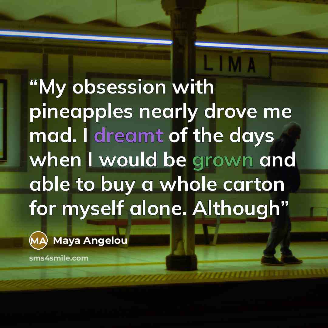“My obsession with pineapples nearly drove me mad. I dreamt of the days when I would be grown and able to buy a whole carton for myself alone. Although” quote by Maya Angelou