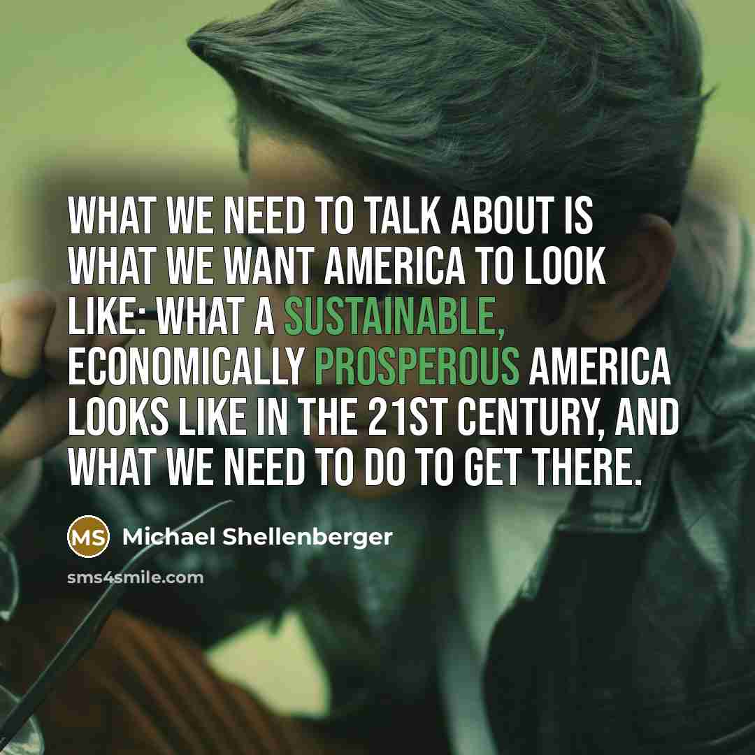 “What we need to talk about is what we want America to look like: what a sustainable, economically prosperous America looks like in the 21st century, and what we need to do to get there.” quote by Michael Shellenberger