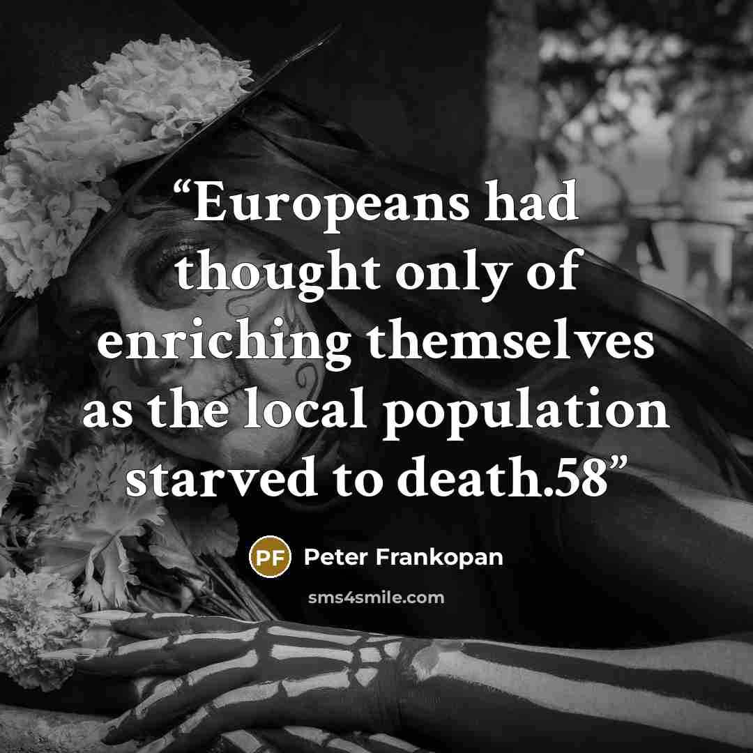 “Europeans had thought only of enriching themselves as the local population starved to death.58” quote by Peter Frankopan