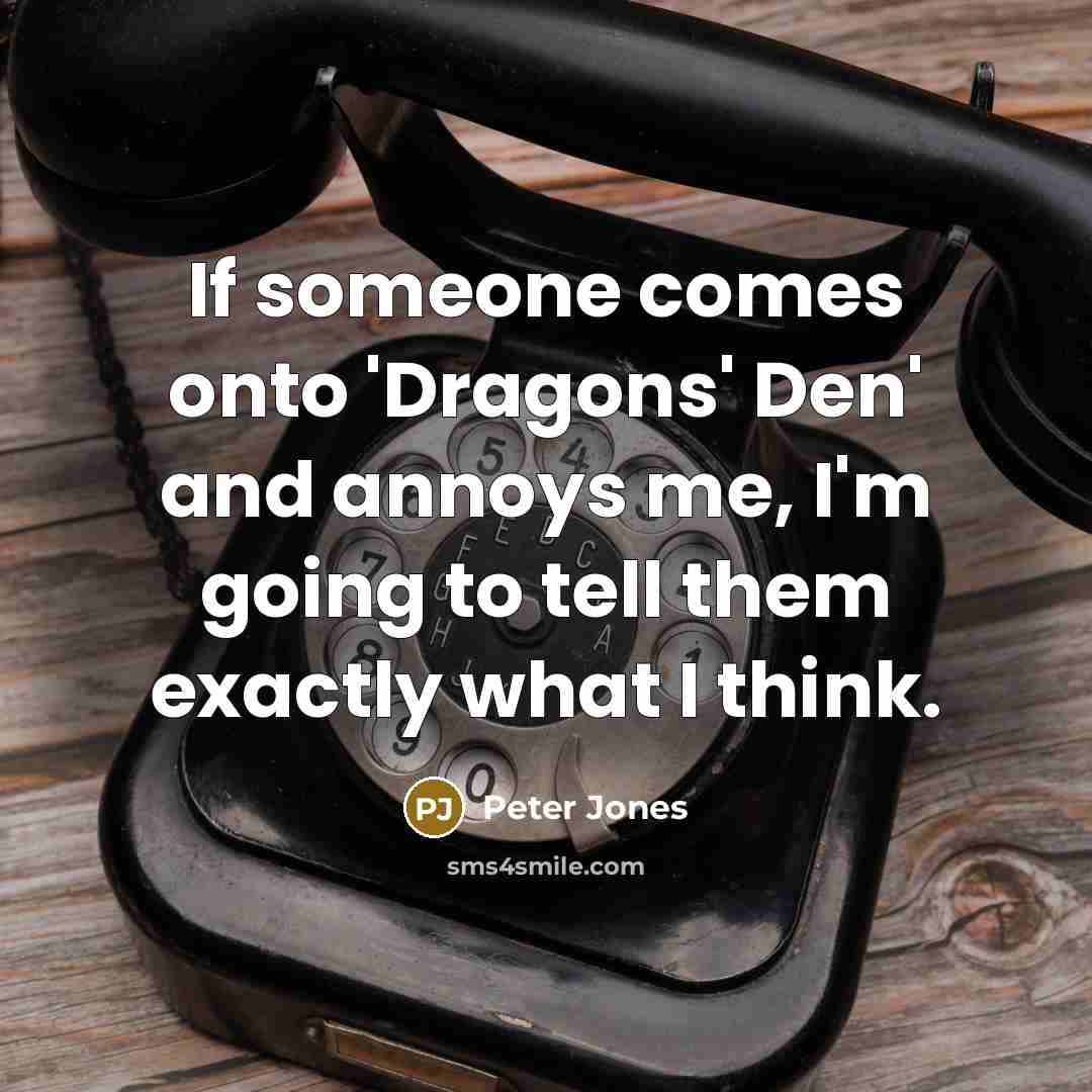 “If someone comes onto 'Dragons' Den' and annoys me, I'm going to tell them exactly what I think.” quote by Peter Jones