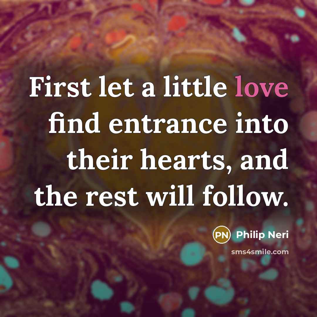 “First let a little love find entrance into their hearts,…” quote by Philip Neri