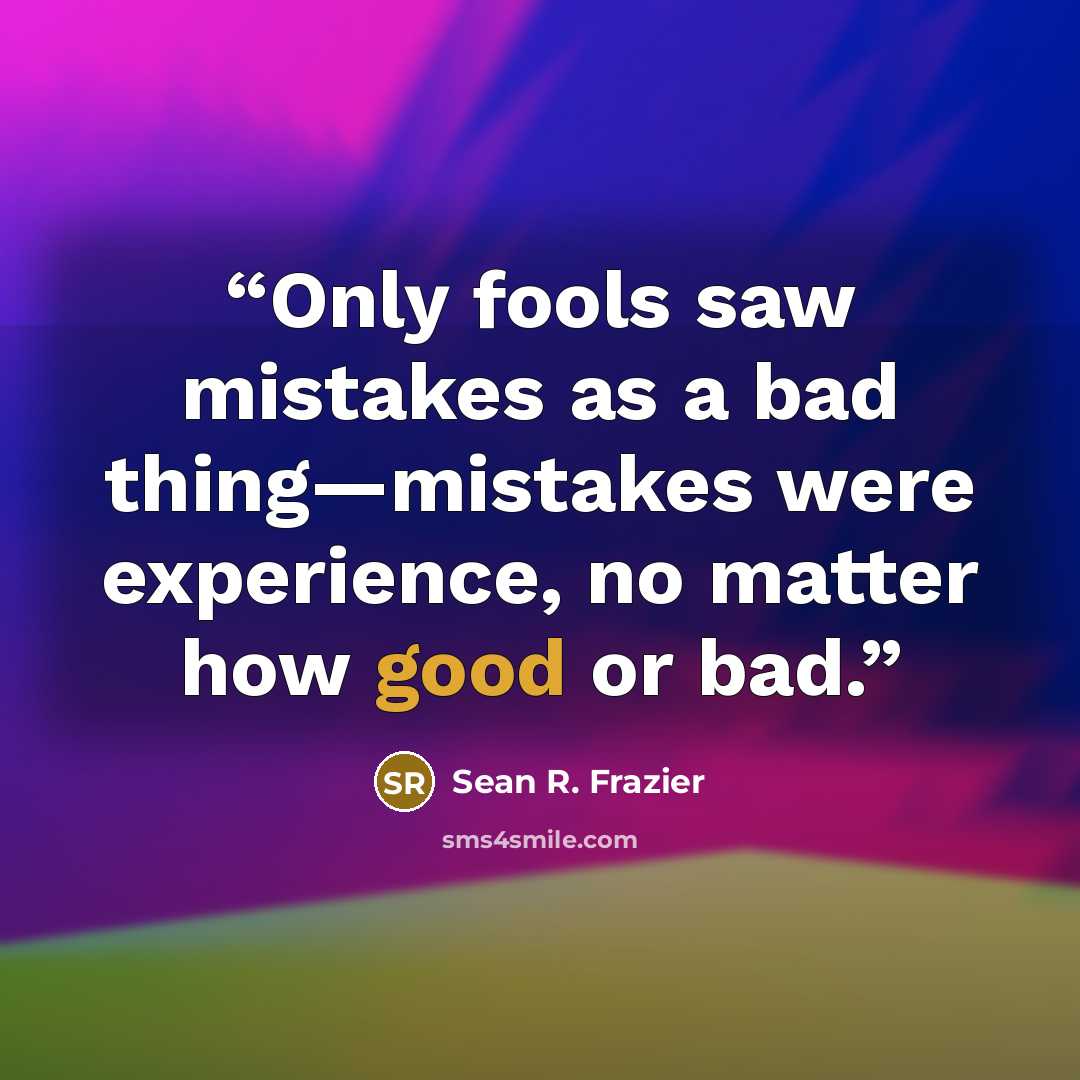 “Only fools saw mistakes as a bad thing—mistakes were experience, no matter how good or bad.” quote by Sean R. Frazier