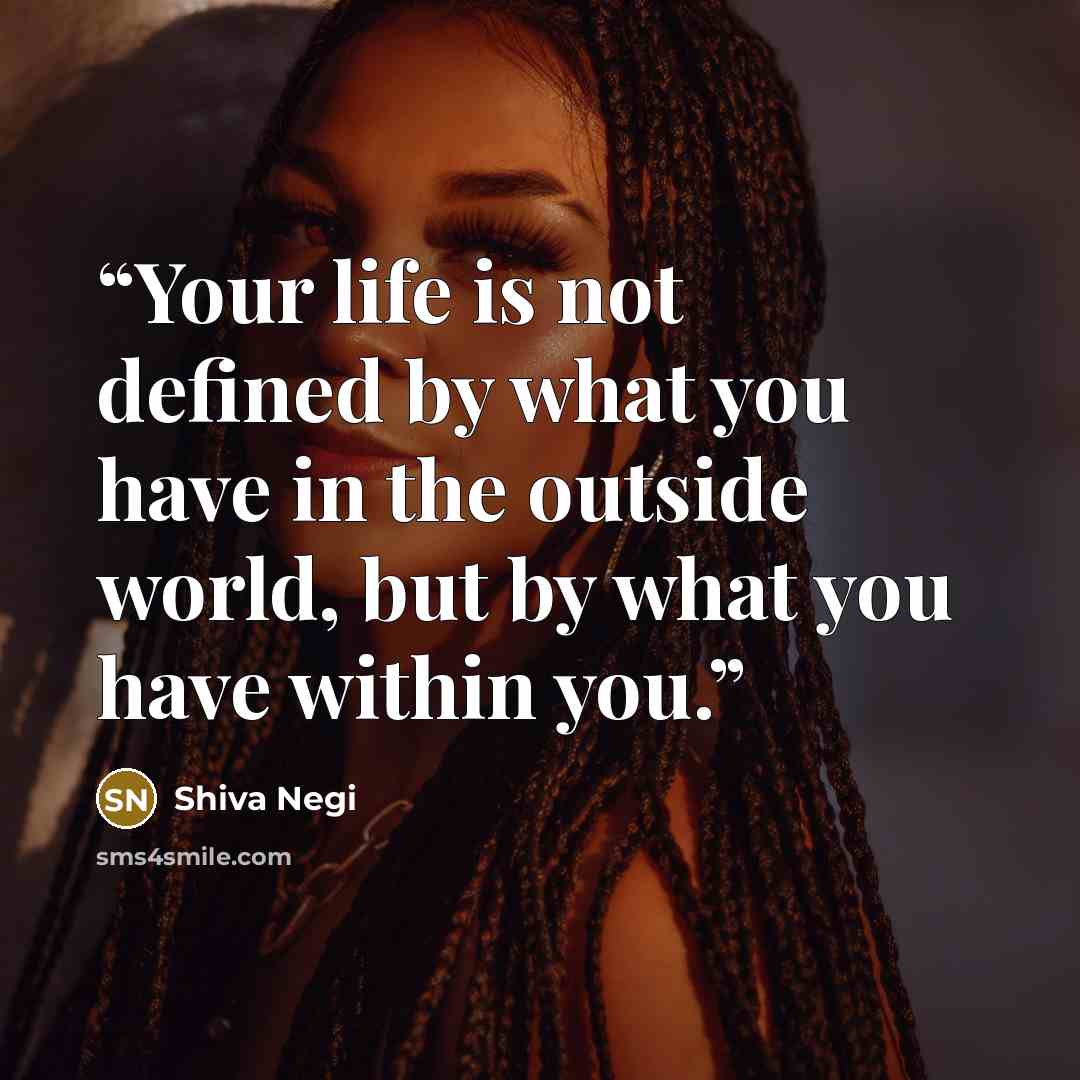 “Your life is not defined by what you have in the outside world, but by what you have within you.” quote by Shiva Negi