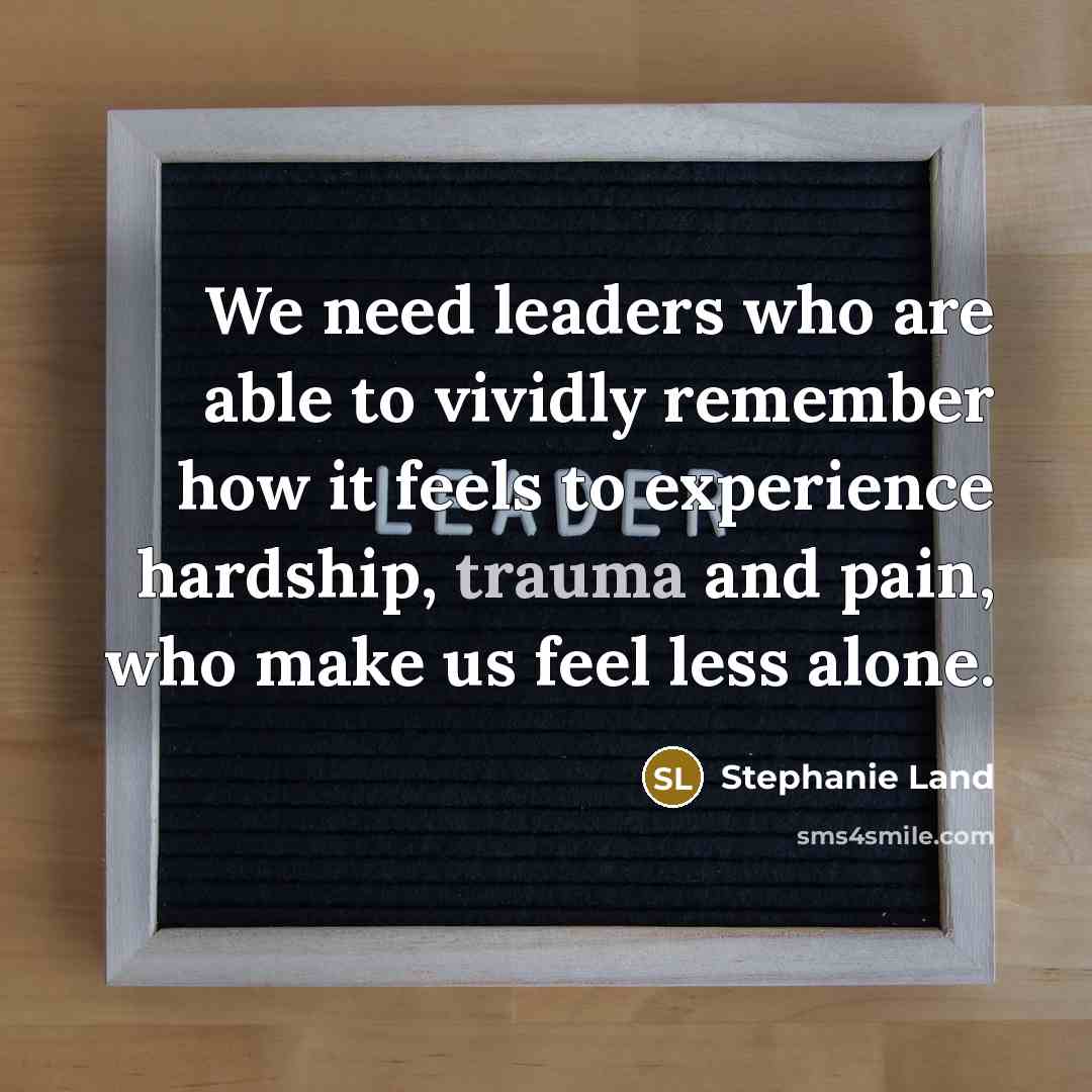 “We need leaders who are able to vividly remember how…” quote by Stephanie Land