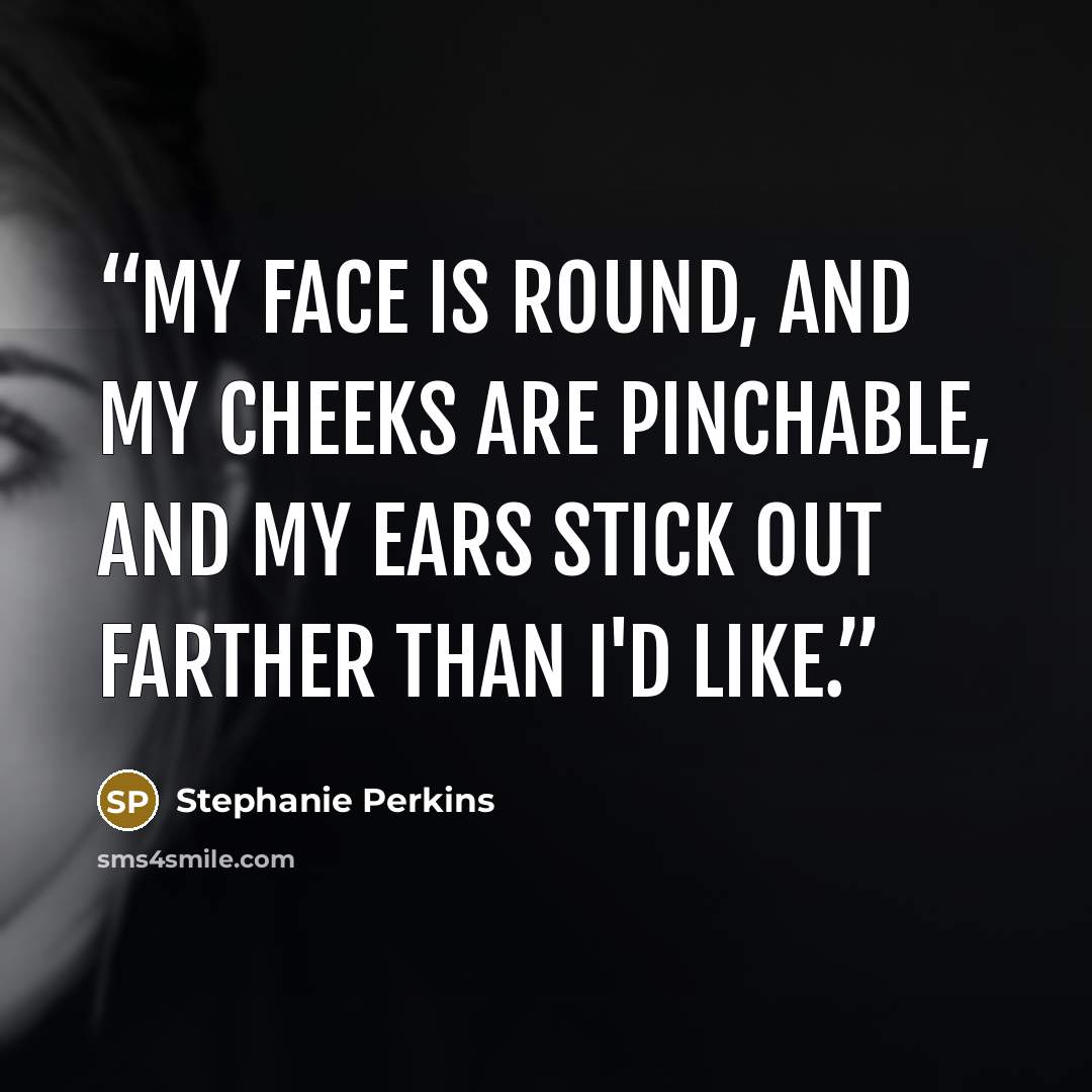 “My face is round, and my cheeks are pinchable, and my ears stick out farther than I'd like.” quote by Stephanie Perkins