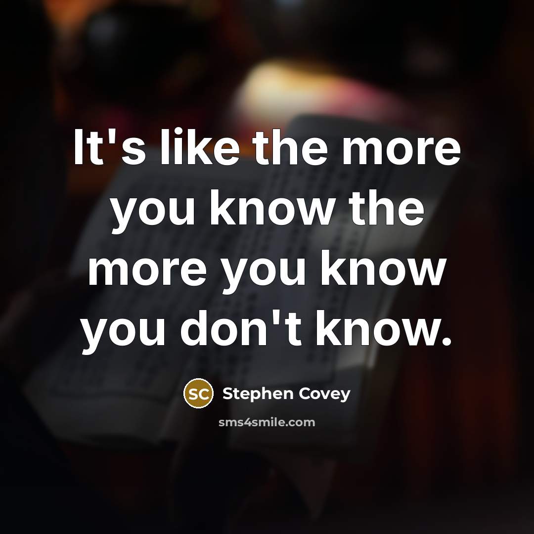 “It's like the more you know the more you know you don't know.” quote by Stephen Covey