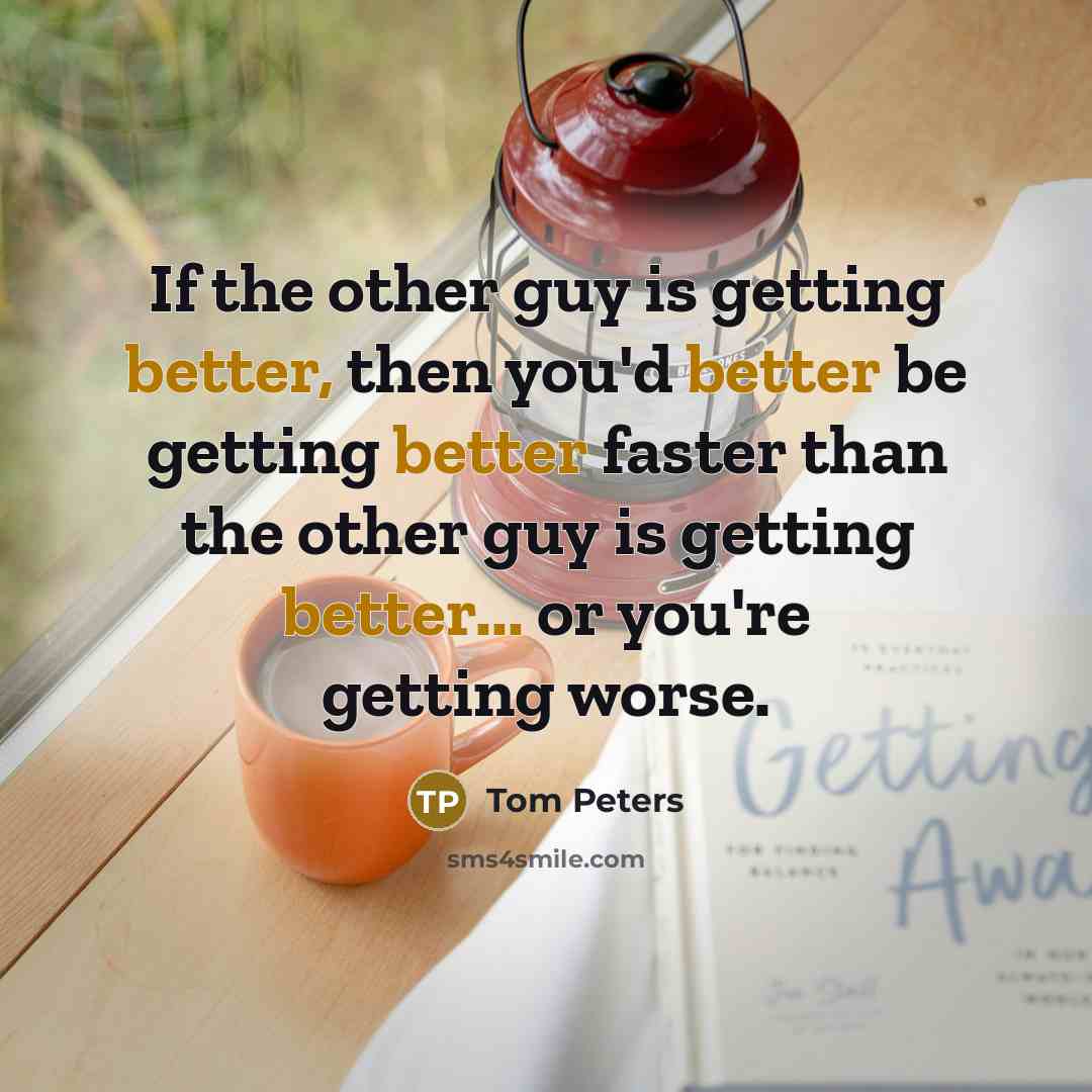 “If the other guy is getting better, then you'd better be getting better faster than the other guy is getting better... or you're getting worse.” quote by Tom Peters