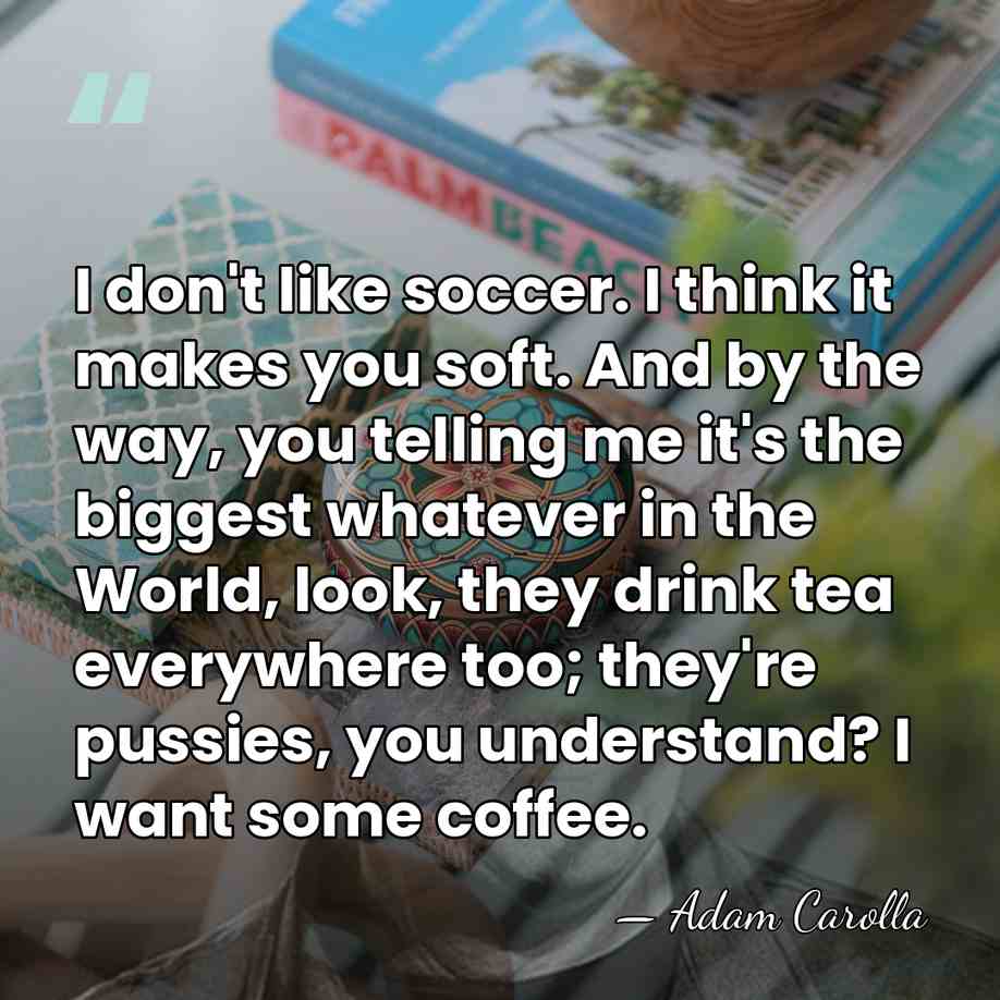 I don't like soccer. I think it makes you soft. And by&hellip; - Adam Carolla