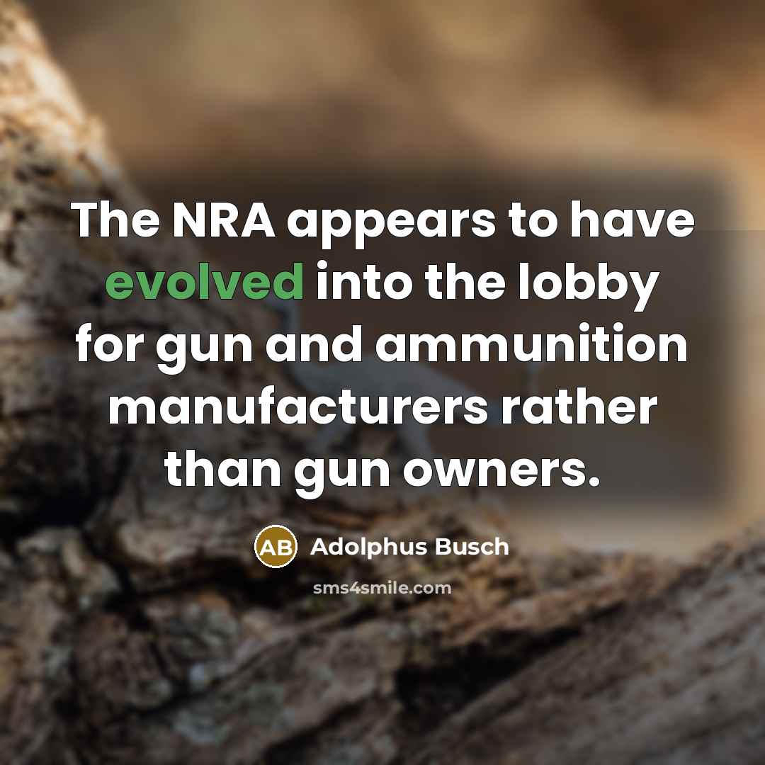 “The NRA appears to have evolved into the lobby for gun and ammunition manufacturers rather than gun owners.” quote by Adolphus Busch