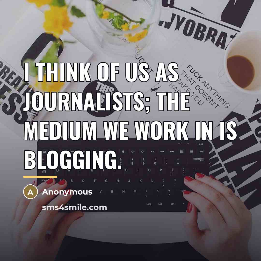 “I think of us as journalists; the medium we work…” quote by Anonymous