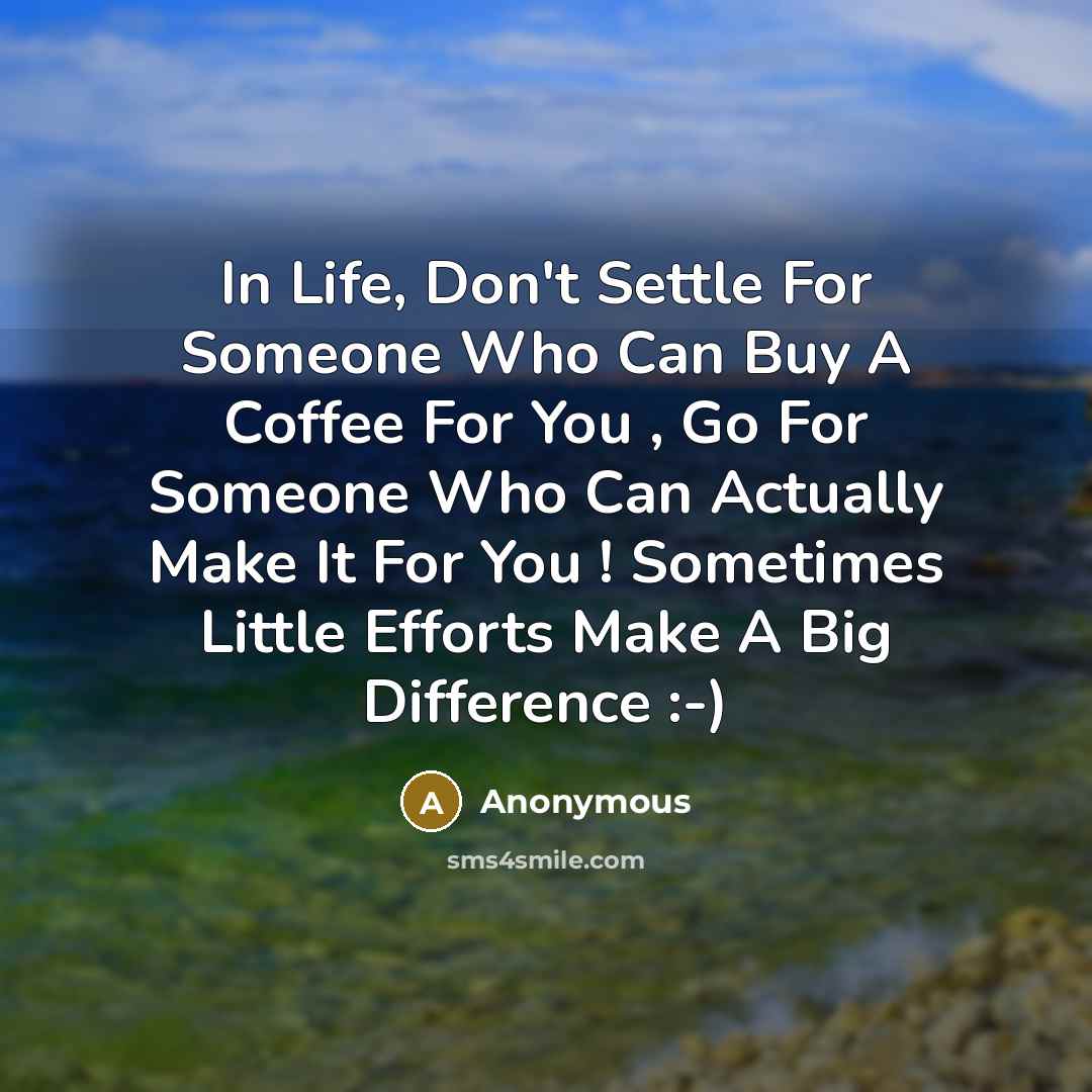 “In Life, Don't Settle For Someone Who Can Buy A Coffee For You , Go For Someone Who Can Actually Make It For You ! Sometimes Little Efforts Make A Big Difference :-)” quote by Anonymous