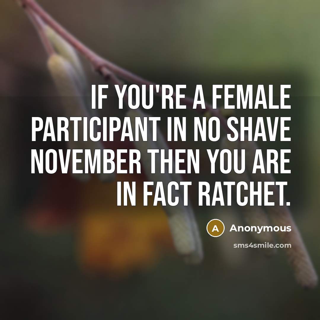 “If you're a female participant in no shave November then you are in fact ratchet.” quote by Anonymous
