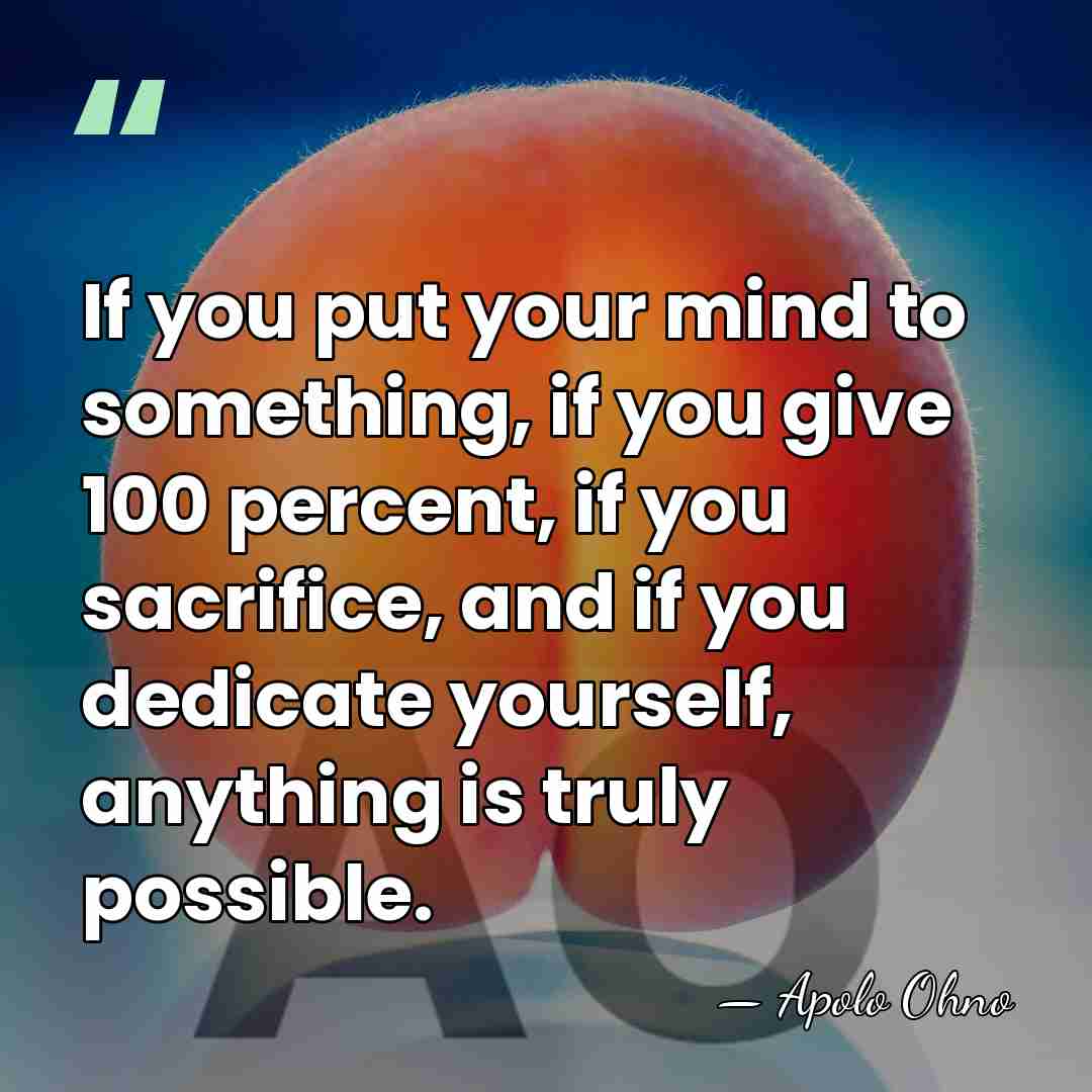 If you put your mind to something, if you give 100 percent,&hellip; - Apolo Ohno
