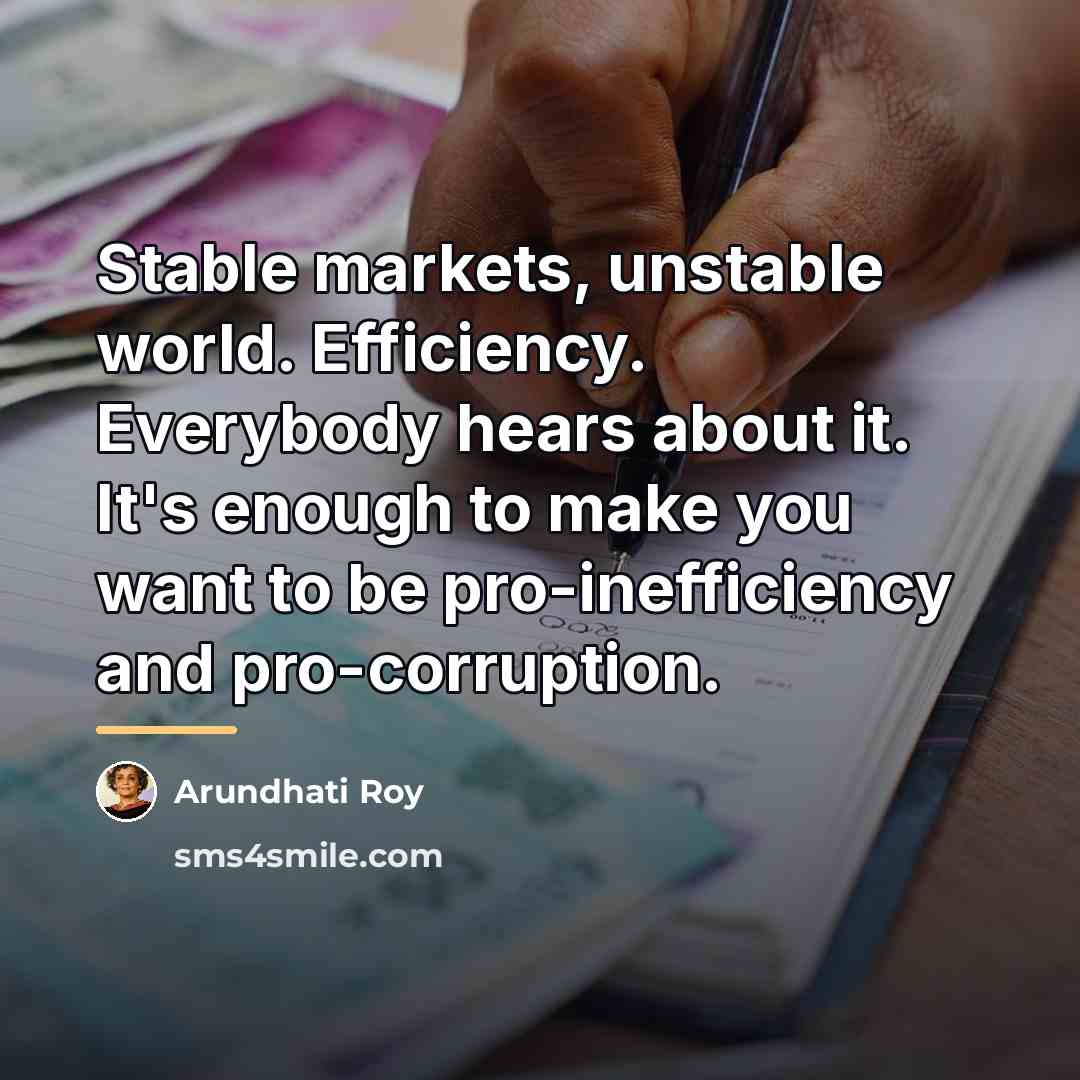 “Stable markets, unstable world. Efficiency. Everybody hears about it. It's…” quote by Arundhati Roy