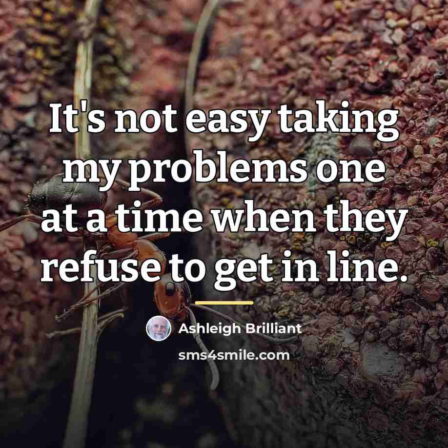 “It's not easy taking my problems one at a time…” quote by Ashleigh Brilliant