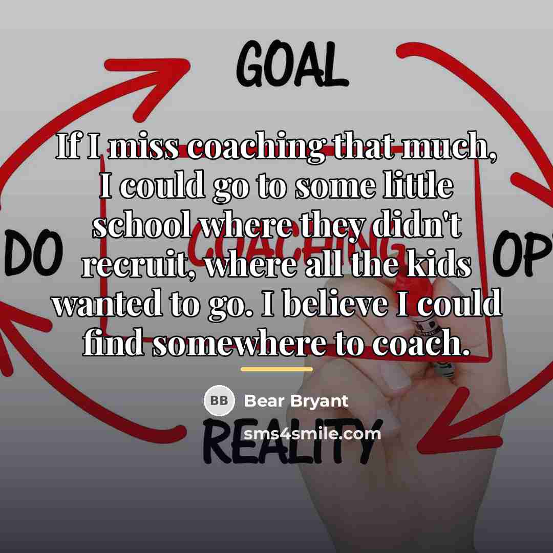 “If I miss coaching that much, I could go to…” quote by Bear Bryant