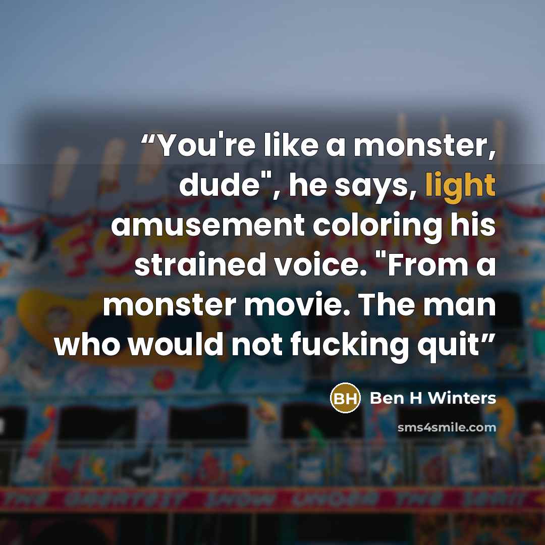 “You're like a monster, dude", he says, light amusement coloring his strained voice. "From a monster movie. The man who would not fucking quit” quote by Ben H Winters