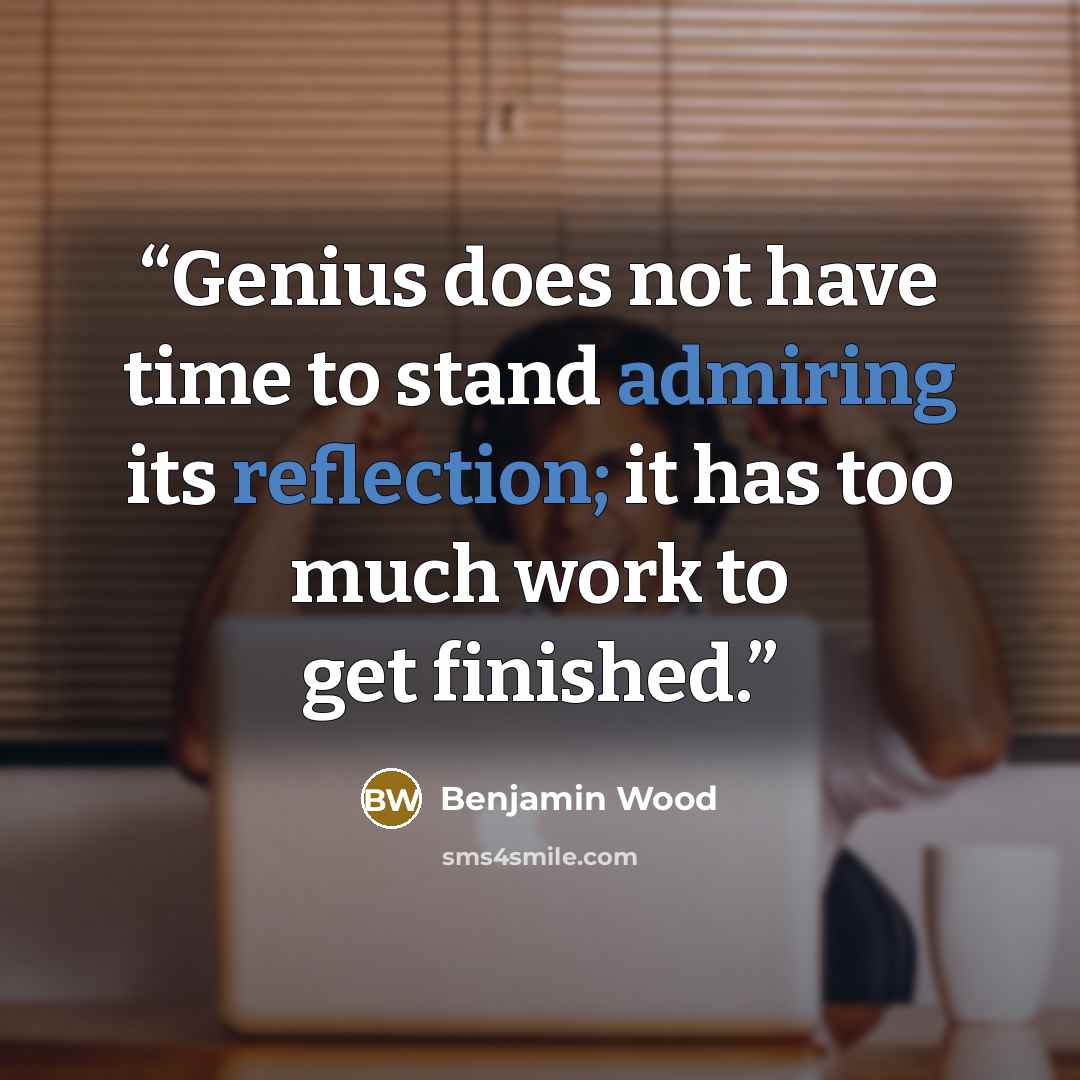 “Genius does not have time to stand admiring its reflection; it has too much work to get finished.” quote by Benjamin Wood