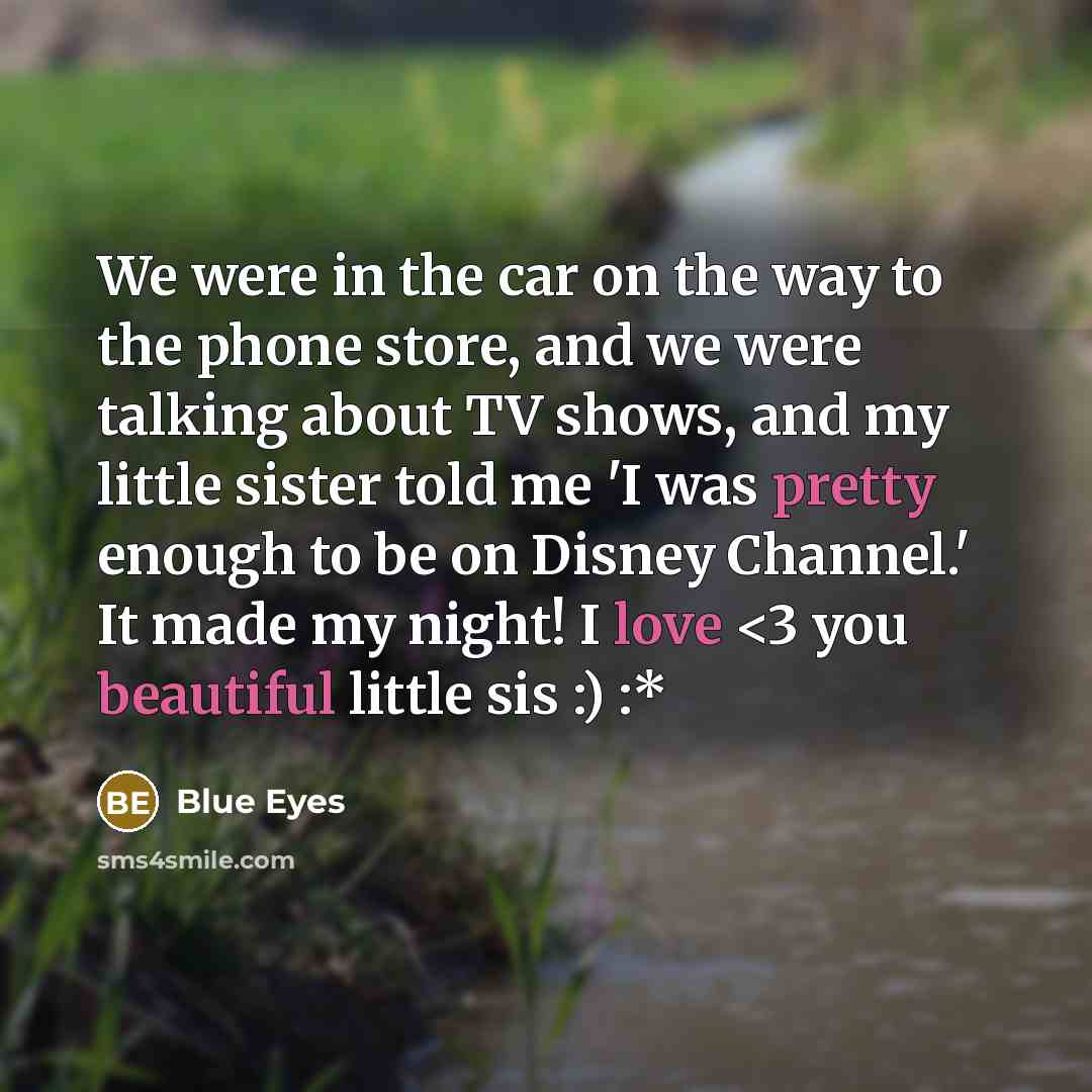 “We were in the car on the way to the phone store, and we were talking about TV shows, and my little sister told me 'I was pretty enough to be on Disney Channel.' It made my night! I love” quote by Blue Eyes