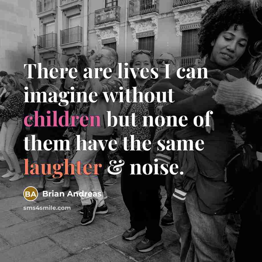 “There are lives I can imagine without children but none of them have the same laughter & noise.” quote by Brian Andreas