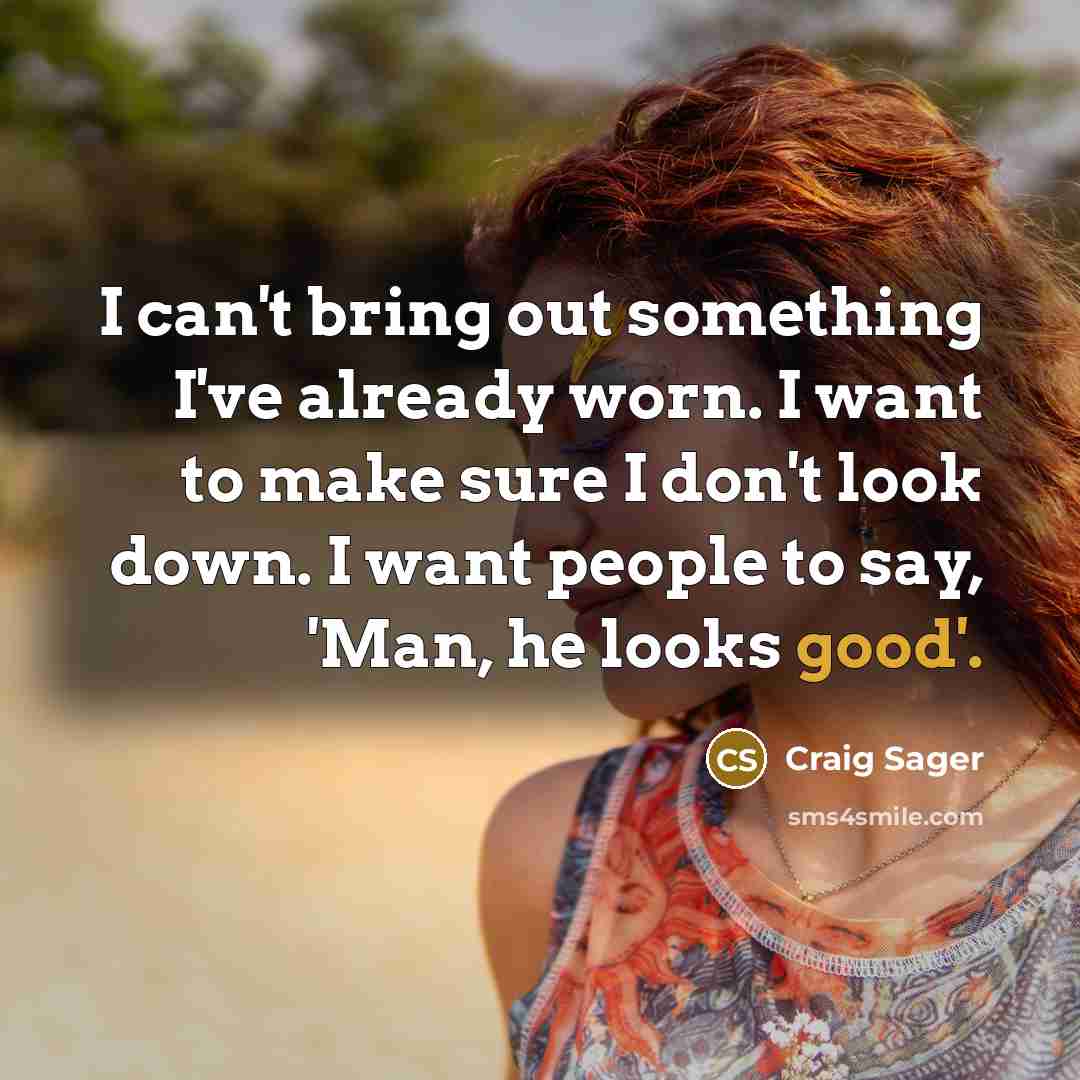 “I can't bring out something I've already worn. I want to make sure I don't look down. I want people to say, 'Man, he looks good'.” quote by Craig Sager