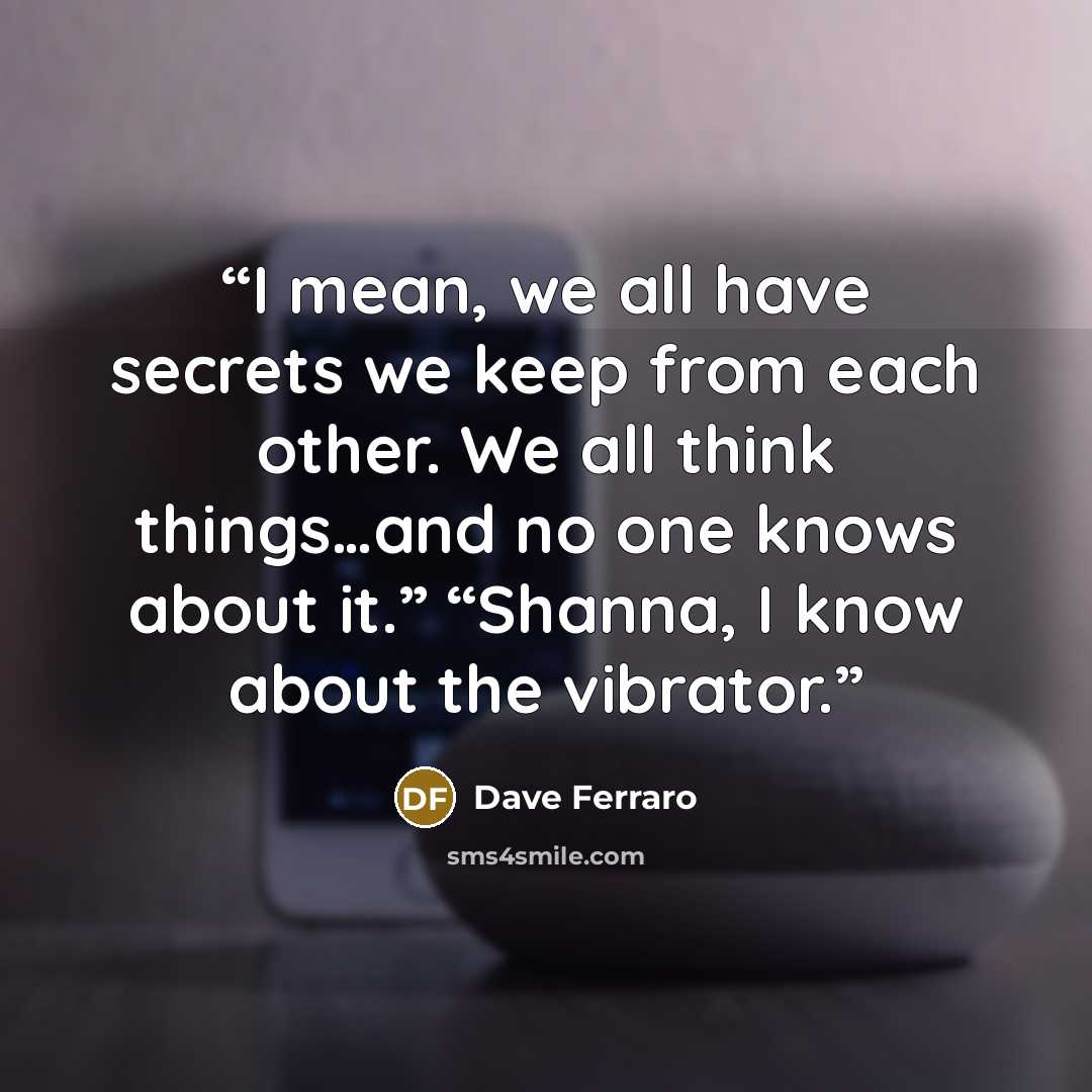 “I mean, we all have secrets we keep from each other. We all think things…and no one knows about it.” “Shanna, I know about the vibrator.” quote by Dave Ferraro