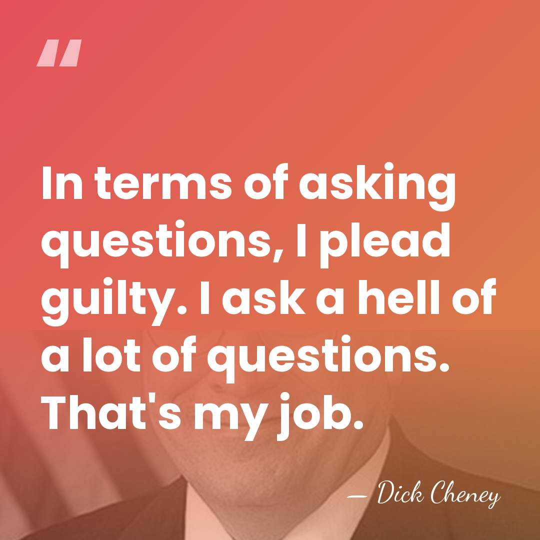 In terms of asking questions, I plead guilty. I ask a hell&hellip; - Dick Cheney