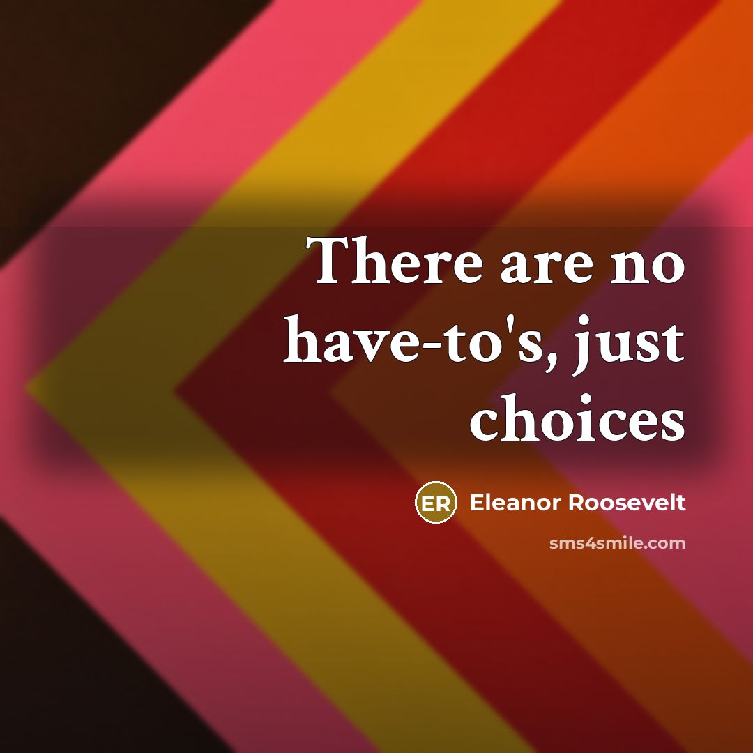 “There are no have-to's, just choices…” quote by Eleanor Roosevelt