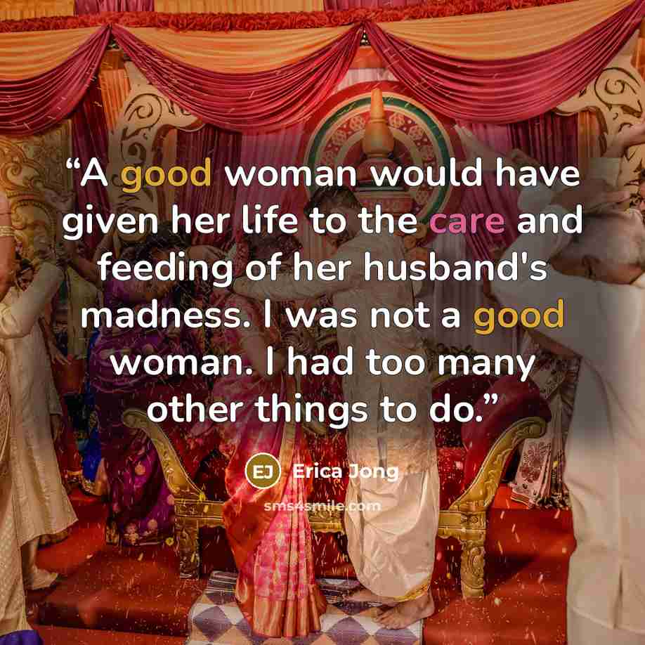 “A good woman would have given her life to the care and feeding of her husband's madness. I was not a good woman. I had too many other things to do.” quote by Erica Jong