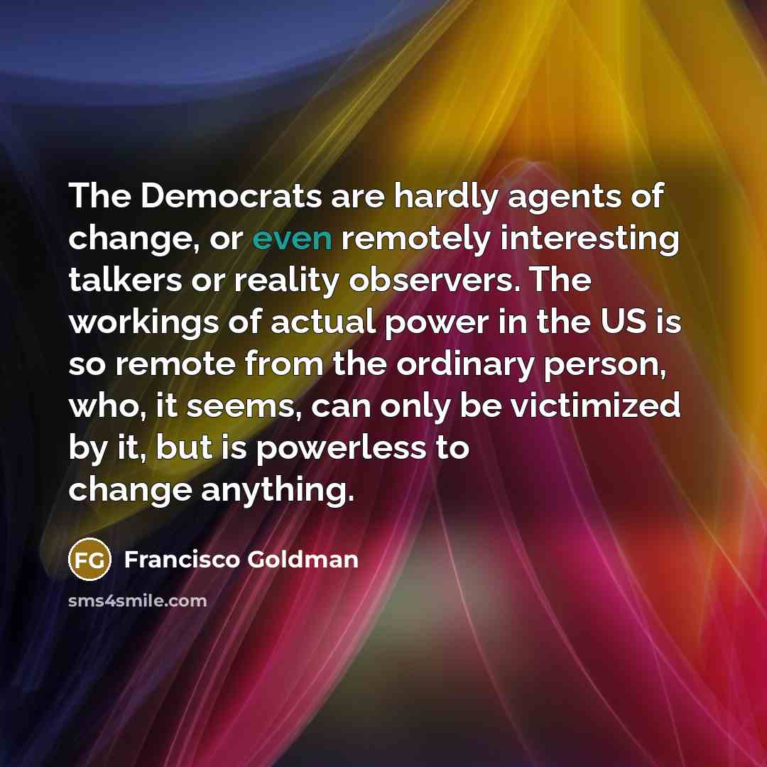 “The Democrats are hardly agents of change, or even remotely…” quote by Francisco Goldman