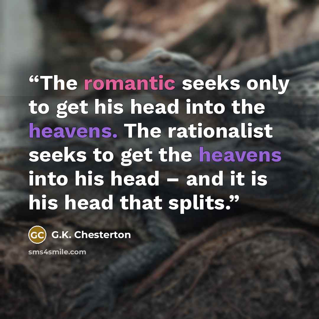 “The romantic seeks only to get his head into the heavens. The rationalist seeks to get the heavens into his head – and it is his head that splits.” quote by G.K. Chesterton