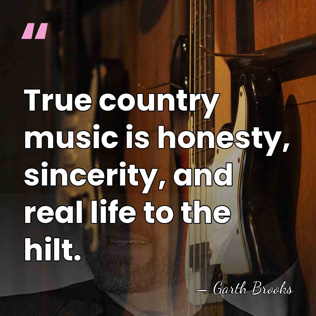 True country music is honesty, sincerity, and real life to the hilt. - Garth Brooks