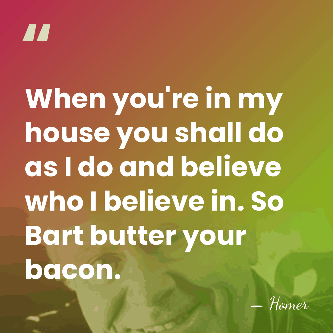 When you're in my house you shall do as I do and&hellip; - Homer