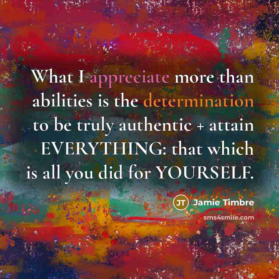 “What I appreciate more than abilities is the determination to be truly authentic + attain EVERYTHING: that which is all you did for YOURSELF.” quote by Jamie Timbre
