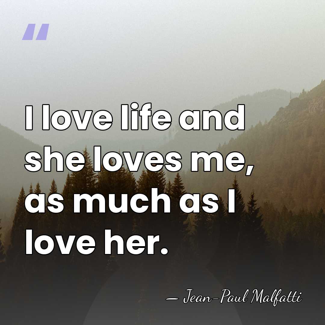 I love life and she loves me, as much as I love&hellip; - Jean-Paul Malfatti