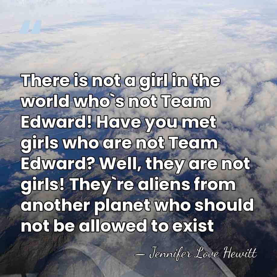 There is not a girl in the world who`s not Team Edward!&hellip; - Jennifer Love Hewitt