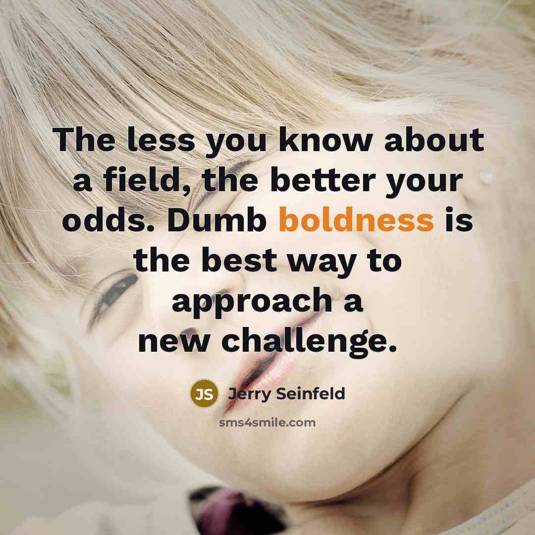 “The less you know about a field, the better your…” quote by Jerry Seinfeld