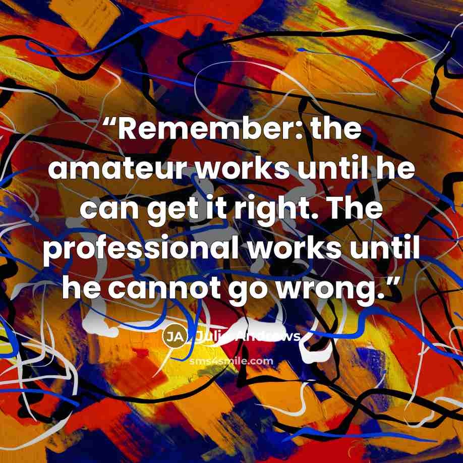 “Remember: the amateur works until he can get it right. The professional works until he cannot go wrong.” quote by Julie Andrews