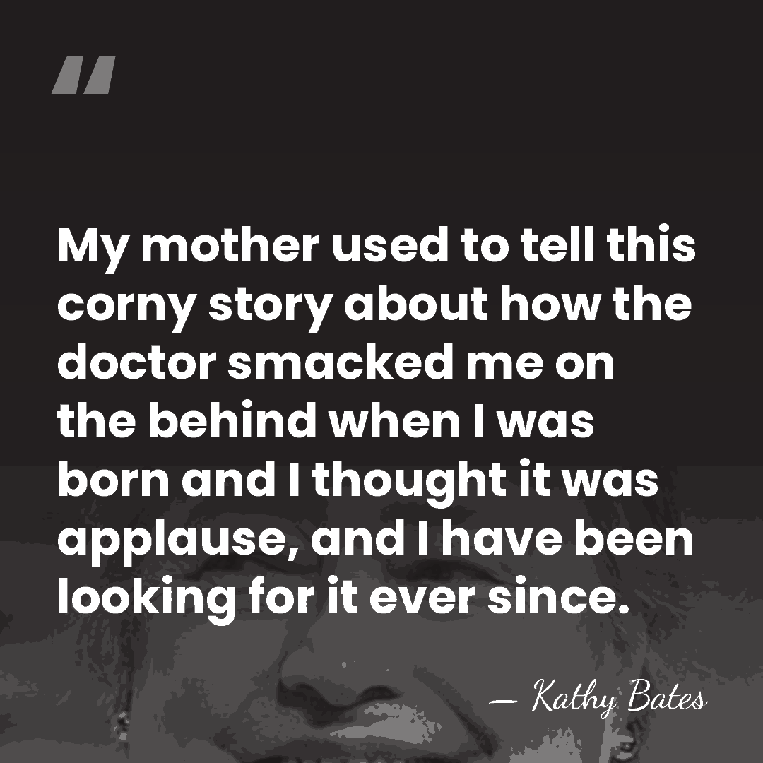 My mother used to tell this corny story about how the doctor&hellip; - Kathy Bates