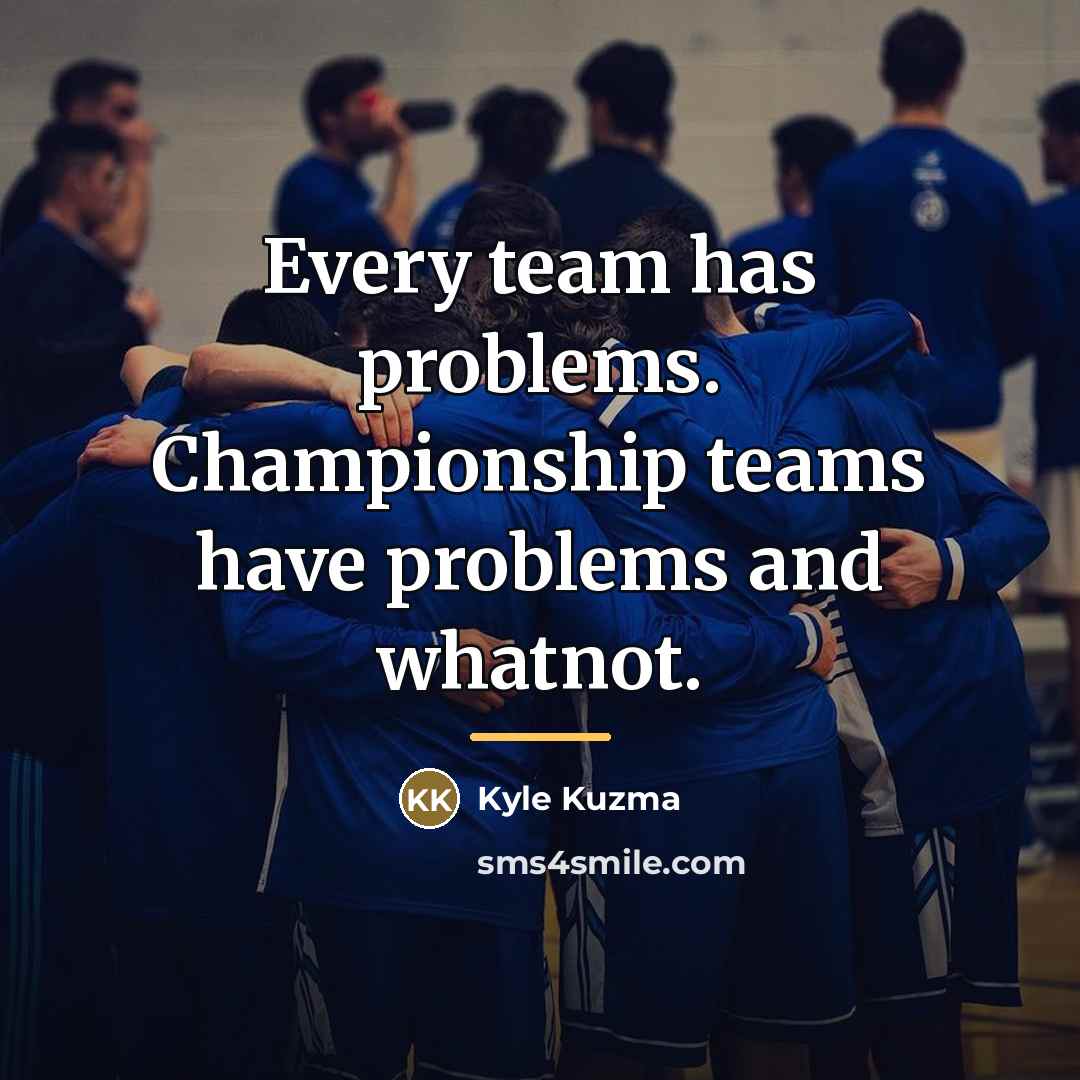 “Every team has problems. Championship teams have problems and whatnot.…” quote by Kyle Kuzma