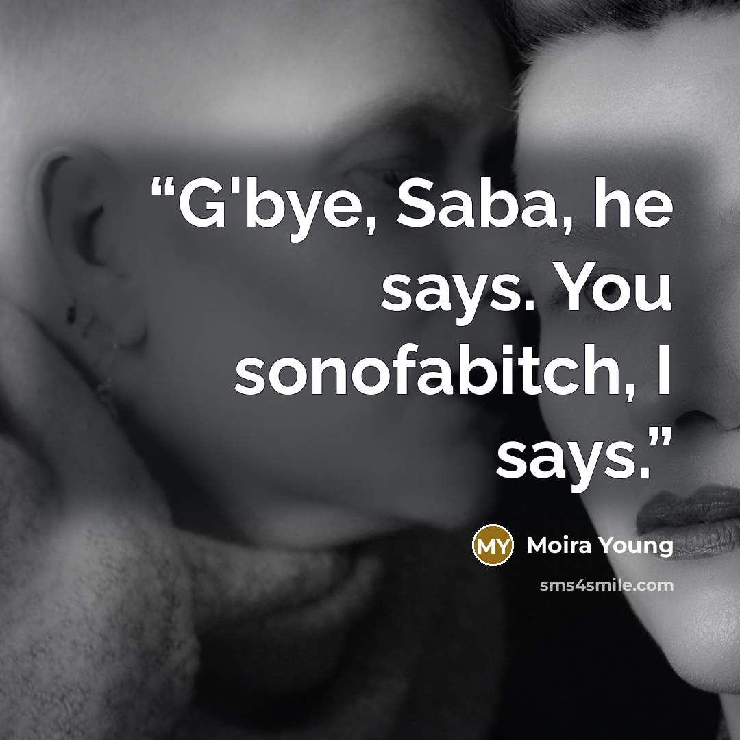 “G'bye, Saba, he says. You sonofabitch, I says.” quote by Moira Young