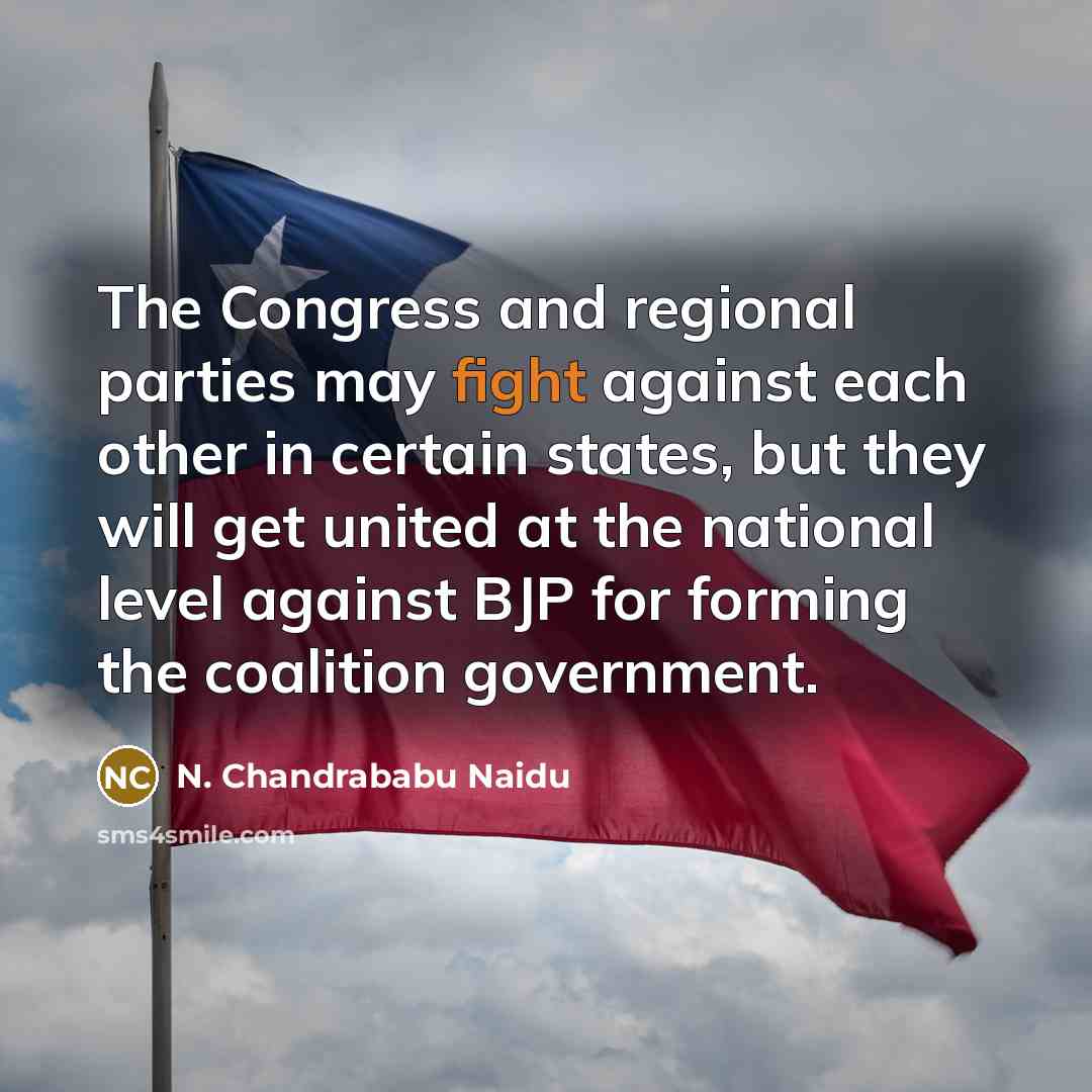 “The Congress and regional parties may fight against each other in certain states, but they will get united at the national level against BJP for forming the coalition government.” quote by N. Chandrababu Naidu