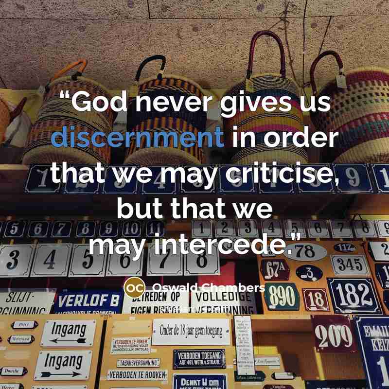 “God never gives us discernment in order that we may criticise, but that we may intercede.” quote by Oswald Chambers