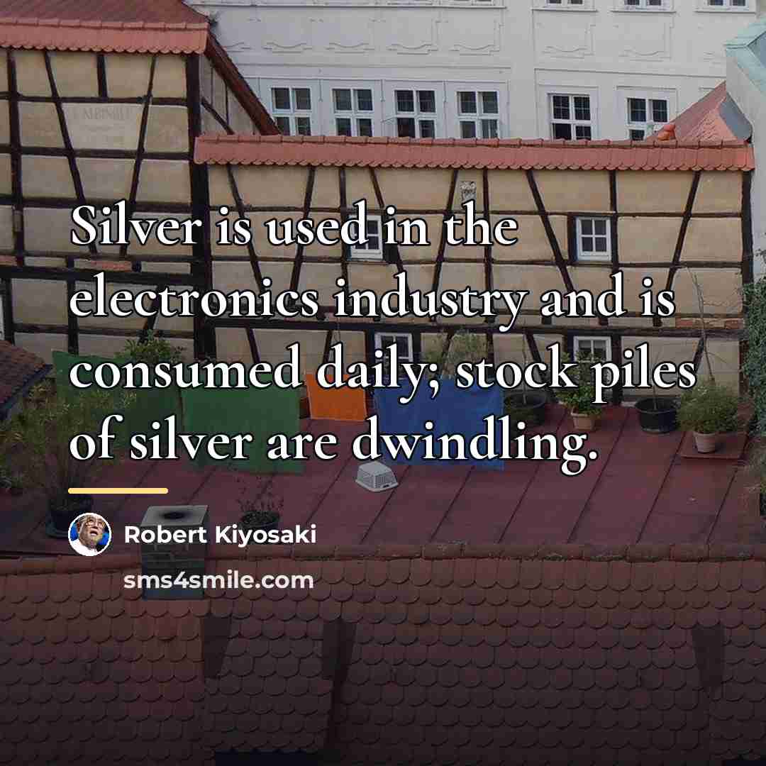 “Silver is used in the electronics industry and is consumed…” quote by Robert Kiyosaki
