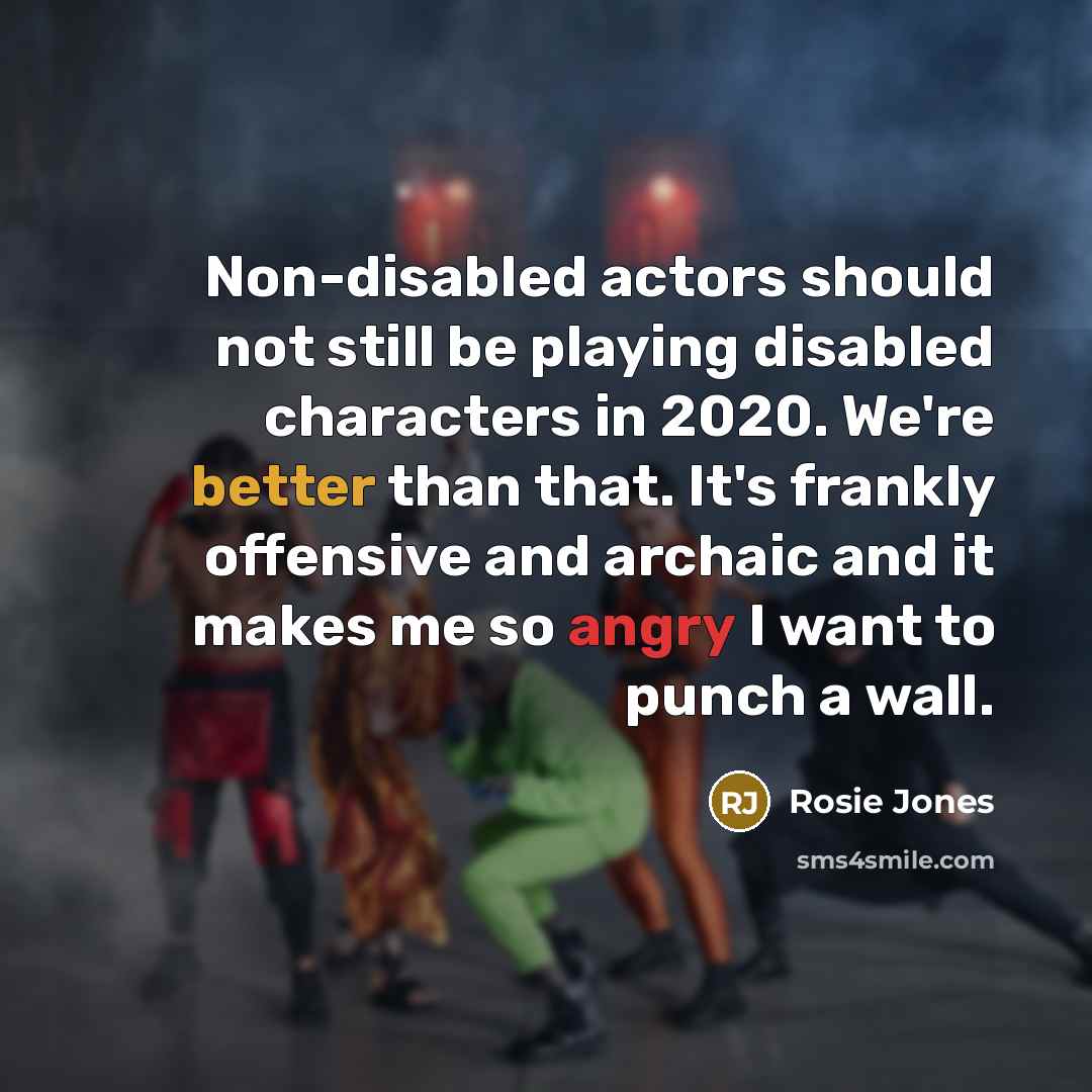 “Non-disabled actors should not still be playing disabled characters in 2020. We're better than that. It's frankly offensive and archaic and it makes me so angry I want to punch a wall.” quote by Rosie Jones