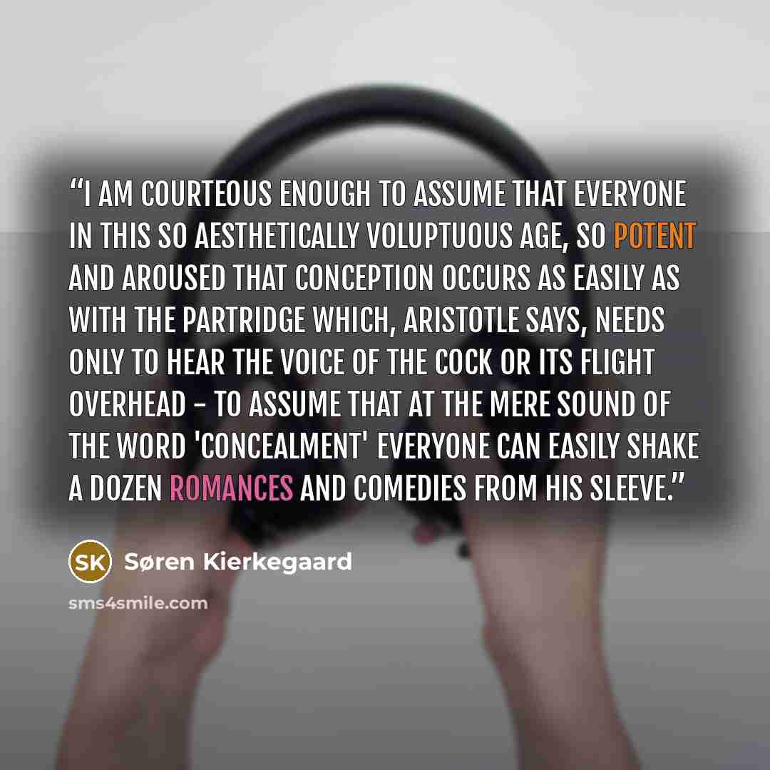 “I am courteous enough to assume that everyone in this so aesthetically voluptuous age, so potent and aroused that conception occurs as easily as with the partridge which, Aristotle says, needs only to hear the voice of the cock or its flight overhead - to assume that at the mere sound of the word…” quote by Søren Kierkegaard