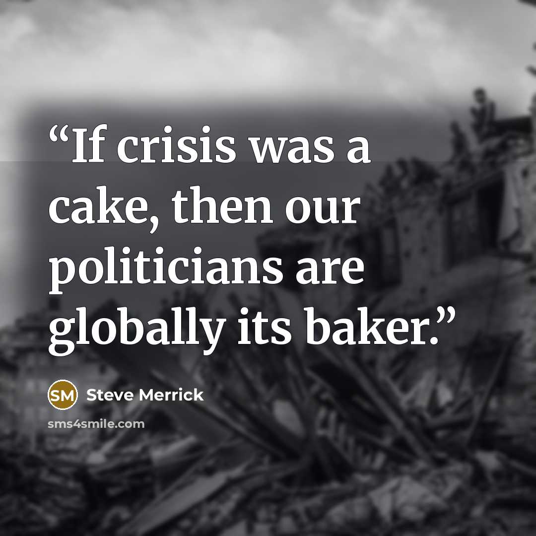 “If crisis was a cake, then our politicians are globally its baker.” quote by Steve Merrick